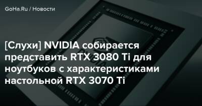[Слухи] NVIDIA собирается представить RTX 3080 Ti для ноутбуков с характеристиками настольной RTX 3070 Ti - goha.ru