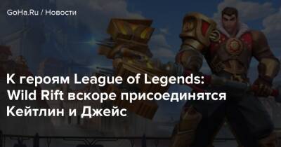 К героям League of Legends: Wild Rift вскоре присоединятся Кейтлин и Джейс - goha.ru