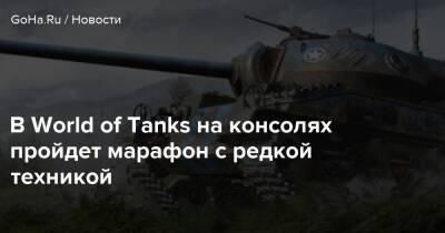В World of Tanks на консолях пройдет марафон с редкой техникой - goha.ru