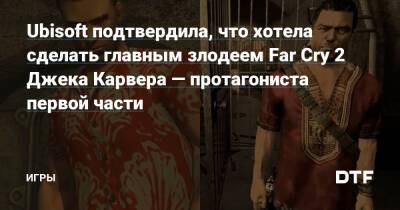 Джон Карвер - Клинт Хокинг - Ubisoft подтвердила, что хотела сделать главным злодеем Far Cry 2 Джека Карвера — протагониста первой части — Игры на DTF - dtf.ru