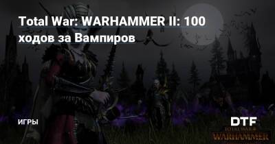 Total War: WARHAMMER II: 100 ходов за Вампиров — Игры на DTF - dtf.ru