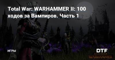 Total War: WARHAMMER II: 100 ходов за Вампиров. Часть 1 — Игры на DTF - dtf.ru