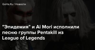 "Эпидемия" и Ai Mori исполнили песню группы Pentakill из League of Legends - goha.ru