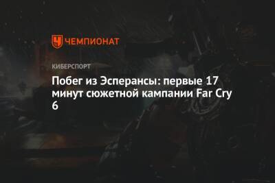 Антон Кастильо - Побег из Эсперансы: первые 17 минут сюжетной кампании Far Cry 6 - championat.com