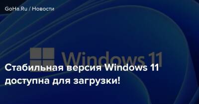 Стабильная версия Windows 11 доступна для загрузки! - goha.ru