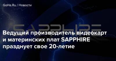 Ведущий производитель видеокарт и материнских плат SAPPHIRE празднует свое 20-летие - goha.ru
