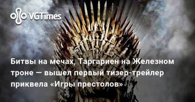 Битвы на мечах, Таргариен на Железном троне — вышел первый тизер-трейлер приквела «Игры престолов» - vgtimes.ru