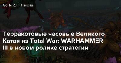 Терракотовые часовые Великого Катая из Total War: WARHAMMER III в новом ролике стратегии - goha.ru - Китай