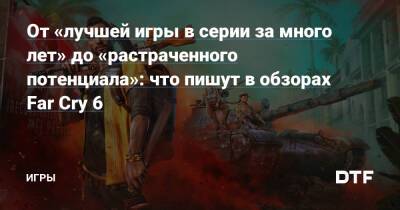 От «лучшей игры в серии за много лет» до «растраченного потенциала»: что пишут в обзорах Far Cry 6 — Игры на DTF - dtf.ru