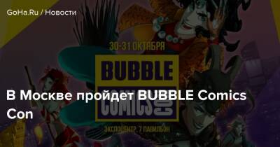 В Москве пройдет BUBBLE Comics Con - goha.ru - Москва