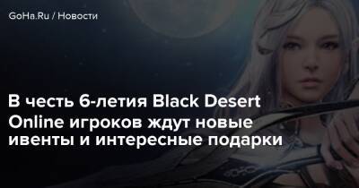 В честь 6-летия Black Desert Online игроков ждут новые ивенты и интересные подарки - goha.ru