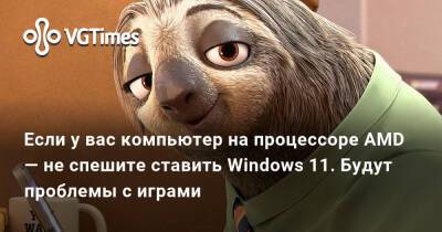 Если у вас компьютер на процессоре AMD — не спешите ставить Windows 11. Будут проблемы с играми - vgtimes.ru