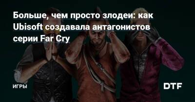 Больше, чем просто злодеи: как Ubisoft создавала антагонистов серии Far Cry — Игры на DTF - dtf.ru