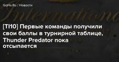[TI10] Первые команды получили свои баллы в турнирной таблице, Thunder Predator пока отсыпается - goha.ru