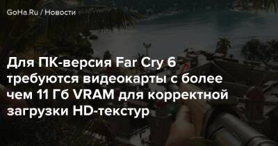 Для ПК-версия Far Cry 6 требуются видеокарты с более чем 11 Гб VRAM для корректной загрузки HD-текстур - goha.ru