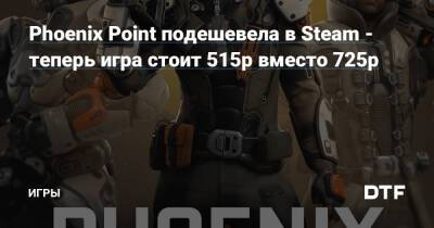Phoenix Point подешевела в Steam - теперь игра стоит 515р вместо 725р — Игры на DTF - dtf.ru