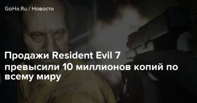 Продажи Resident Evil 7 превысили 10 миллионов копий по всему миру - goha.ru