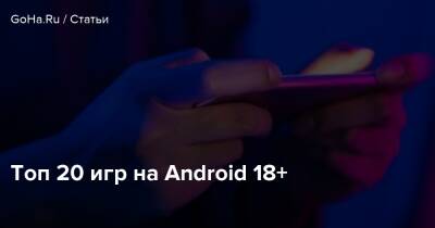 Топ 20 игр на Android 18+ - goha.ru