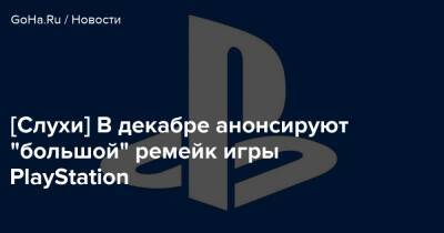[Слухи] В декабре анонсируют "большой" ремейк игры PlayStation - goha.ru