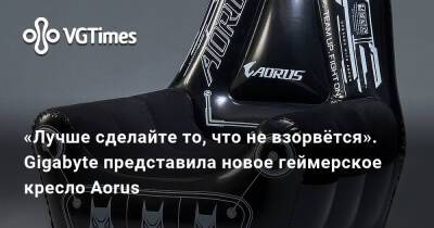 «Лучше сделайте то, что не взорвётся». Gigabyte представила новое геймерское кресло Aorus - vgtimes.ru