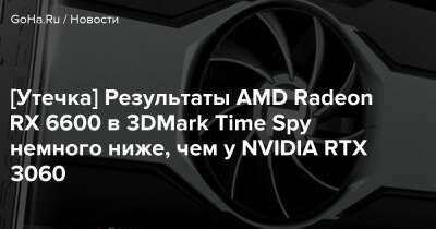 [Утечка] Результаты AMD Radeon RX 6600 в 3DMark Time Spy немного ниже, чем у NVIDIA RTX 3060 - goha.ru
