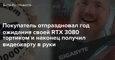 Покупатель отпраздновал год ожидания своей RTX 3080 тортиком и наконец получил видеокарту в руки - goha.ru