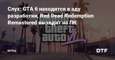 Слух: GTA 6 находится в аду разработки, Red Dead Redemption Remastered выходит на ПК — Игры на DTF - dtf.ru