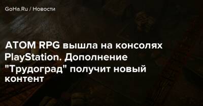 ATOM RPG вышла на консолях PlayStation. Дополнение “Трудоград” получит новый контент - goha.ru - Трудоград