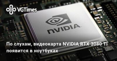 По слухам, видеокарта NVIDIA RTX 3080 Ti появится в ноутбуках - vgtimes.ru
