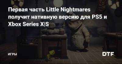 Первая часть Little Nightmares получит нативную версию для PS5 и Xbox Series X|S — Игры на DTF - dtf.ru
