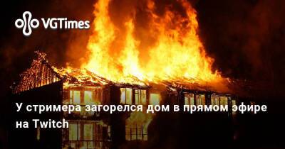 У стримера загорелся дом в прямом эфире на Twitch - vgtimes.ru