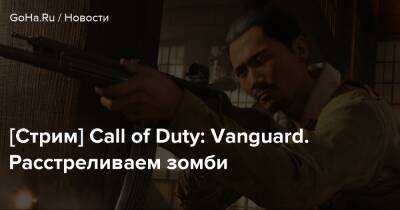 [Стрим] Call of Duty: Vanguard. Расстреливаем зомби - goha.ru
