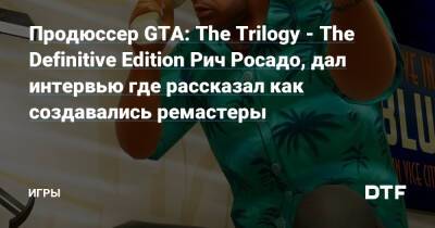 Продюссер GTA: The Trilogy - The Definitive Edition Рич Росадо, дал интервью где рассказал как создавались ремастеры — Игры на DTF - dtf.ru