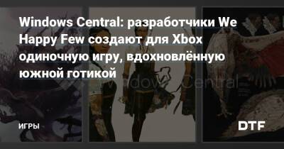 Джефф Грабб - Windows Central - Windows Central: разработчики We Happy Few создают для Xbox одиночную игру, вдохновлённую южной готикой — Игры на DTF - dtf.ru
