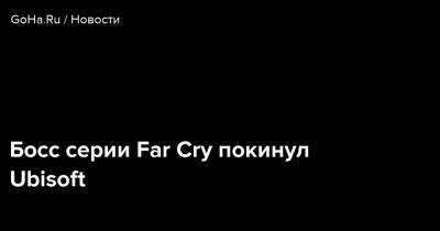 Дэн Хэй - Босс серии Far Cry покинул Ubisoft - goha.ru