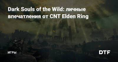 Dark Souls of the Wild: личные впечатления от CNT Elden Ring — Игры на DTF - dtf.ru