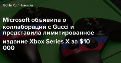 Microsoft объявила о коллаборации с Gucci и представила лимитированное издание Xbox Series X за $10 000 - goha.ru