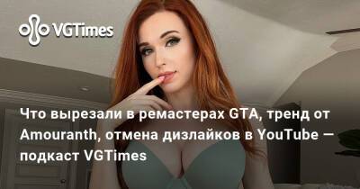 Что вырезали в ремастерах GTA, тренд от Amouranth, отмена дизлайков в YouTube — подкаст VGTimes - vgtimes.ru