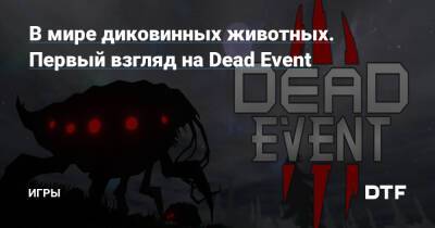 В мире диковинных животных. Первый взгляд на Dead Event — Игры на DTF - dtf.ru - Россия