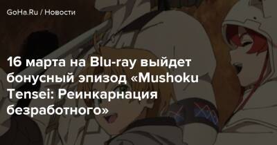 16 марта на Blu-ray выйдет бонусный эпизод «Mushoku Tensei: Реинкарнация безработного» - goha.ru