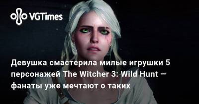 Девушка смастерила милые игрушки 5 персонажей The Witcher 3: Wild Hunt — фанаты уже мечтают о таких - vgtimes.ru