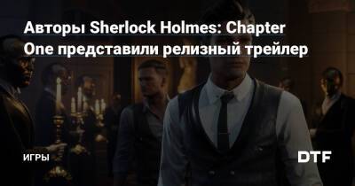 Шерлок Холмс - Авторы Sherlock Holmes: Chapter One представили релизный трейлер — Игры на DTF - dtf.ru