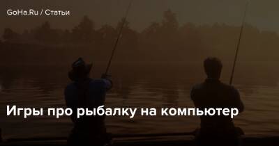 Игры про рыбалку на компьютер - goha.ru