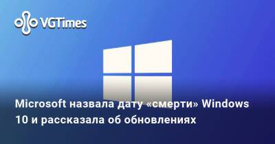 Microsoft назвала дату «смерти» Windows 10 и рассказала об обновлениях - vgtimes.ru