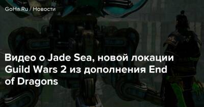 Видео о Jade Sea, новой локации Guild Wars 2 из дополнения End of Dragons - goha.ru