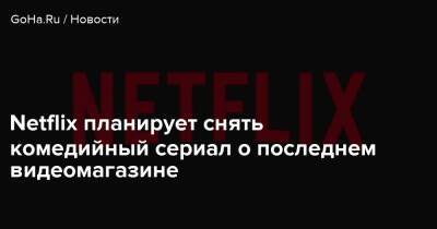 Netflix планирует снять комедийный сериал о последнем видеомагазине - goha.ru