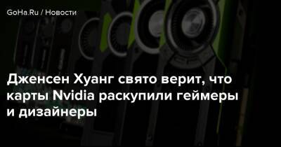 Дженсен Хуанг свято верит, что карты Nvidia раскупили геймеры и дизайнеры - goha.ru - Сша