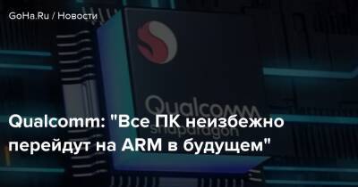 Qualcomm: "Все ПК неизбежно перейдут на ARM в будущем" - goha.ru