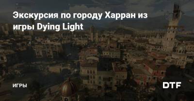 Экскурсия по городу Харран из игры Dying Light — Игры на DTF - dtf.ru - Харран