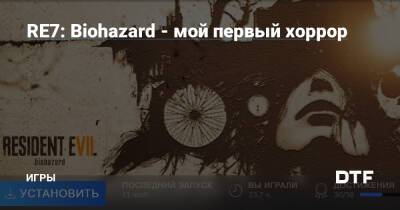 RE7: Biohazard - мой первый хоррор — Игры на DTF - dtf.ru